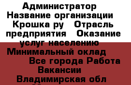 Администратор › Название организации ­ Крошка ру › Отрасль предприятия ­ Оказание услуг населению › Минимальный оклад ­ 17 000 - Все города Работа » Вакансии   . Владимирская обл.,Муромский р-н